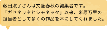 藤田淑子さんは文藝春秋の編集者です。『ガセネッタとシモネッタ』以来、米原万里の担当者として多くの作品を本にしてくれました。