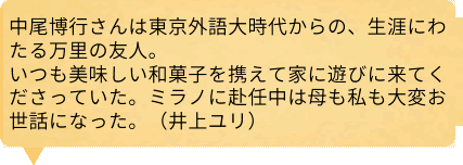 中尾博行さんは東京外語大時代からの、生涯にわたる万里の友人。いつも美味しい和菓子を携えて家に遊びに来てくださっていた。ミラノに赴任中は母も私も大変お世話になった。（井上ユリ）